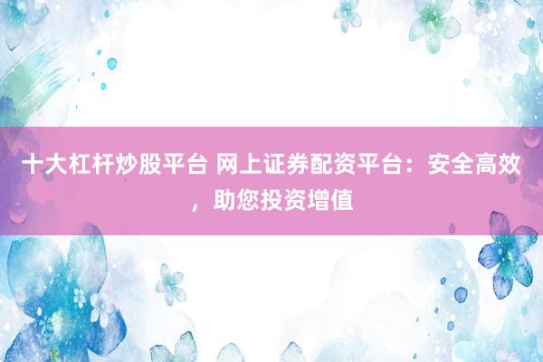 十大杠杆炒股平台 网上证券配资平台：安全高效，助您投资增值