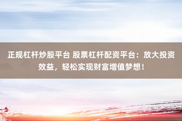 正规杠杆炒股平台 股票杠杆配资平台：放大投资效益，轻松实现财富增值梦想！