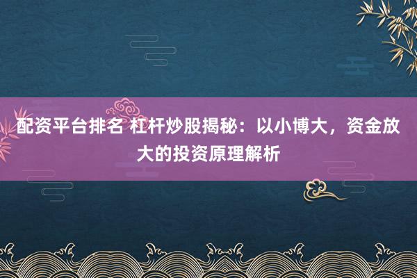 配资平台排名 杠杆炒股揭秘：以小博大，资金放大的投资原理解析