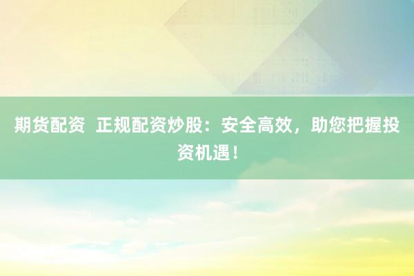 期货配资  正规配资炒股：安全高效，助您把握投资机遇！