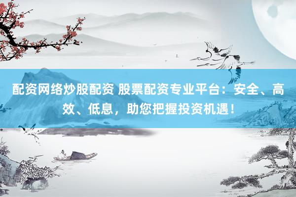 配资网络炒股配资 股票配资专业平台：安全、高效、低息，助您把握投资机遇！