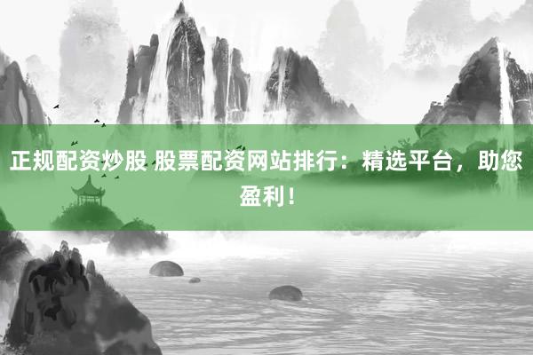 正规配资炒股 股票配资网站排行：精选平台，助您盈利！