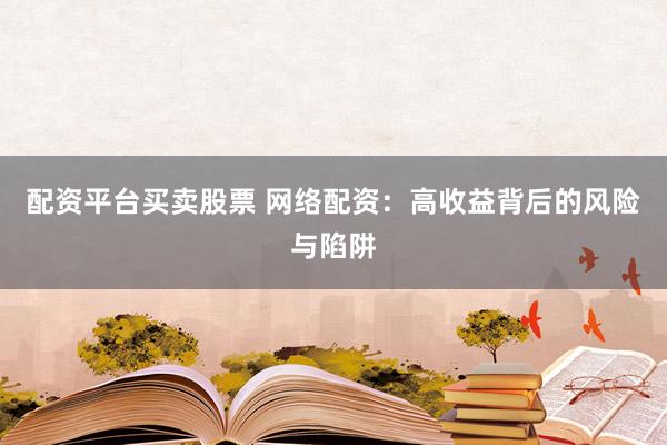 配资平台买卖股票 网络配资:高收益背后的风险与陷阱