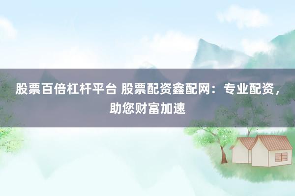 股票百倍杠杆平台 股票配资鑫配网：专业配资，助您财富加速