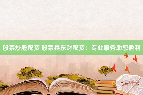 股票炒股配资 股票鑫东财配资：专业服务助您盈利