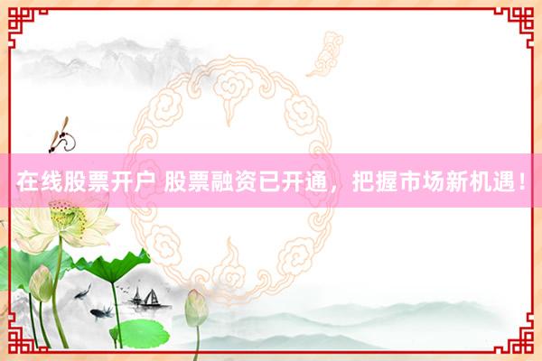 在线股票开户 股票融资已开通，把握市场新机遇！