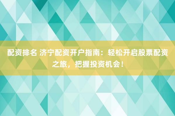 配资排名 济宁配资开户指南：轻松开启股票配资之旅，把握投资机会！