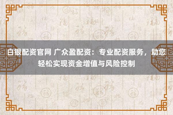 白银配资官网 广众盈配资：专业配资服务，助您轻松实现资金增值与风险控制