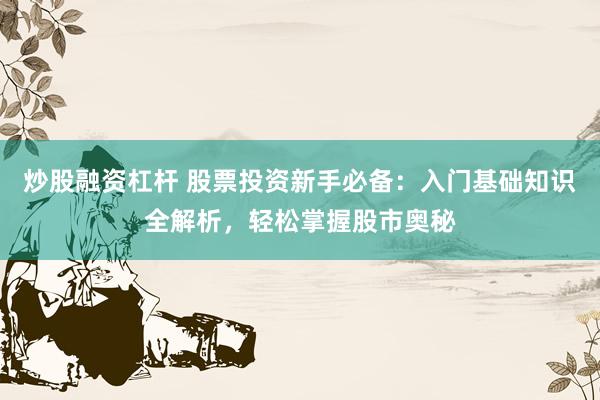炒股融资杠杆 股票投资新手必备：入门基础知识全解析，轻松掌握股市奥秘