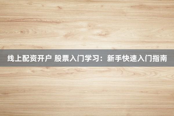线上配资开户 股票入门学习:新手快速入门指南