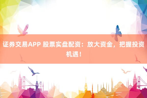 证券交易APP 股票实盘配资：放大资金，把握投资机遇！