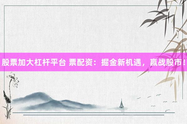 股票加大杠杆平台 票配资：掘金新机遇，赢战股市！