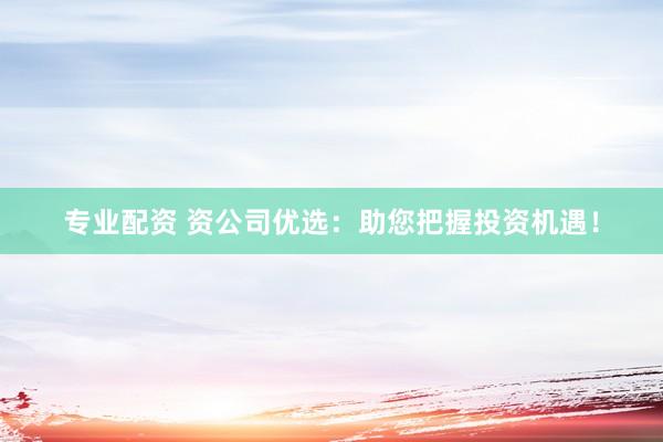 专业配资 资公司优选：助您把握投资机遇！