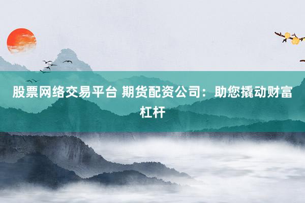 股票网络交易平台 期货配资公司：助您撬动财富杠杆
