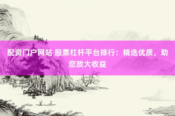 配资门户网站 股票杠杆平台排行:精选优质,助您放大收益