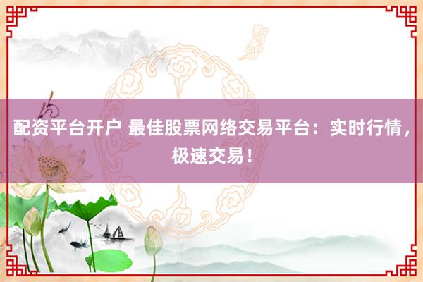 配资平台开户 最佳股票网络交易平台：实时行情，极速交易！