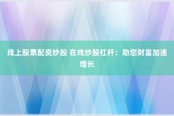 线上股票配资炒股 在线炒股杠杆：助您财富加速增长