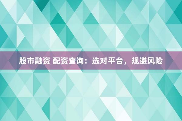 股市融资 配资查询：选对平台，规避风险