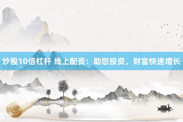 炒股10倍杠杆 线上配资：助您投资，财富快速增长