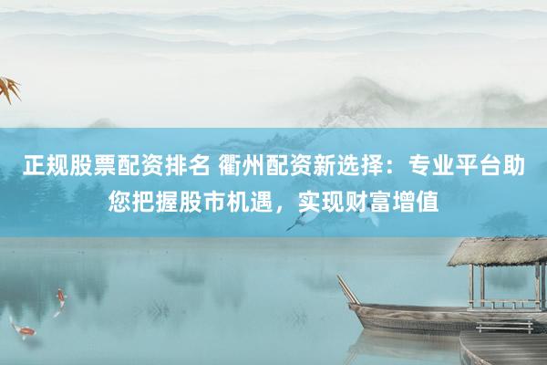 正规股票配资排名 衢州配资新选择：专业平台助您把握股市机遇，实现财富增值