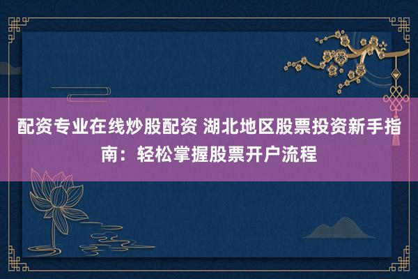 配资专业在线炒股配资 湖北地区股票投资新手指南:轻松掌握股票开户流程